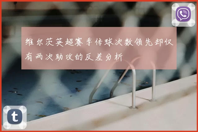 维尔茨英超赛季传球次数领先却仅有两次助攻的反差分析