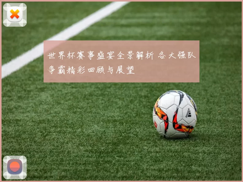 世界杯赛事盛宴全景解析 各大强队争霸精彩回顾与展望
