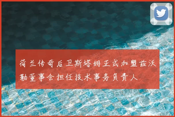 荷兰传奇后卫斯塔姆正式加盟兹沃勒董事会担任技术事务负责人