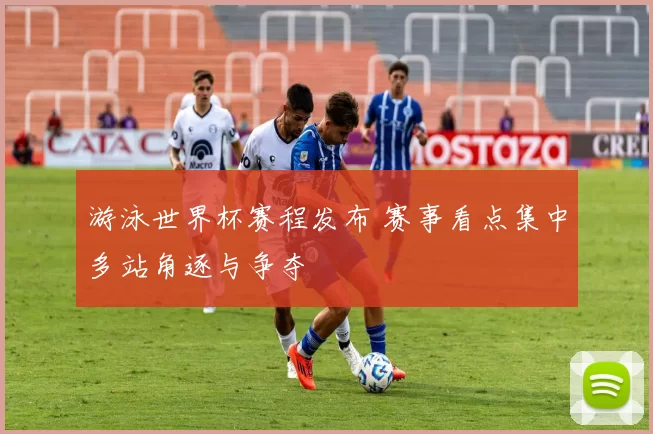 游泳世界杯赛程发布 赛事看点集中多站角逐与争夺