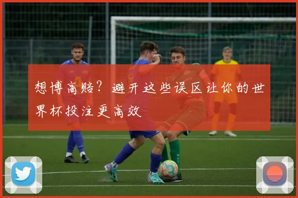 想博高赔？避开这些误区让你的世界杯投注更高效