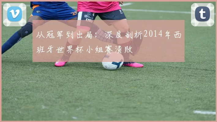 从冠军到出局:深度剖析2014年西班牙世界杯小组赛溃败