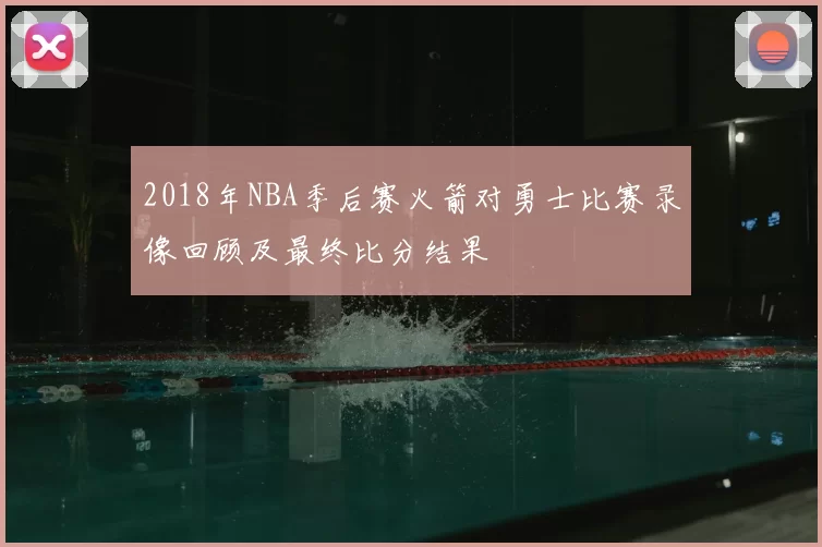 2018年NBA季后赛火箭对勇士比赛录像回顾及最终比分结果