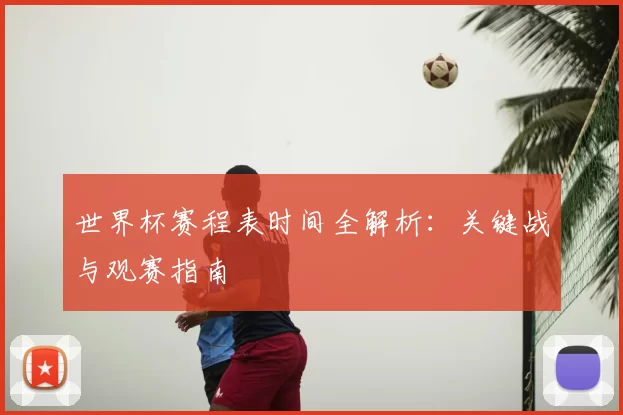 世界杯赛程表时间全解析:关键战与观赛指南