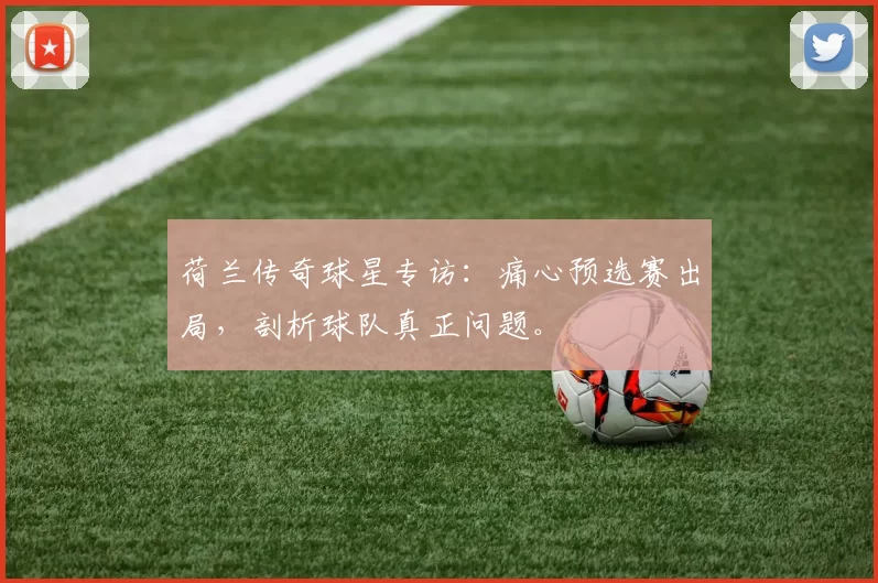 荷兰传奇球星专访:痛心预选赛出局,剖析球队真正问题。
