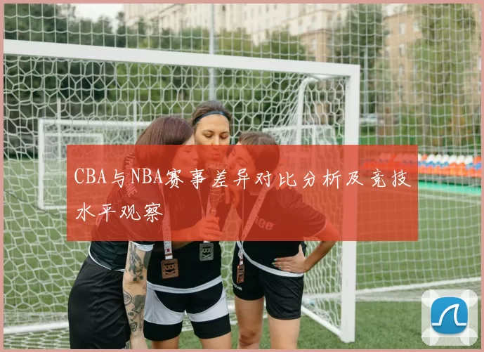 CBA与NBA赛事差异对比分析及竞技水平观察