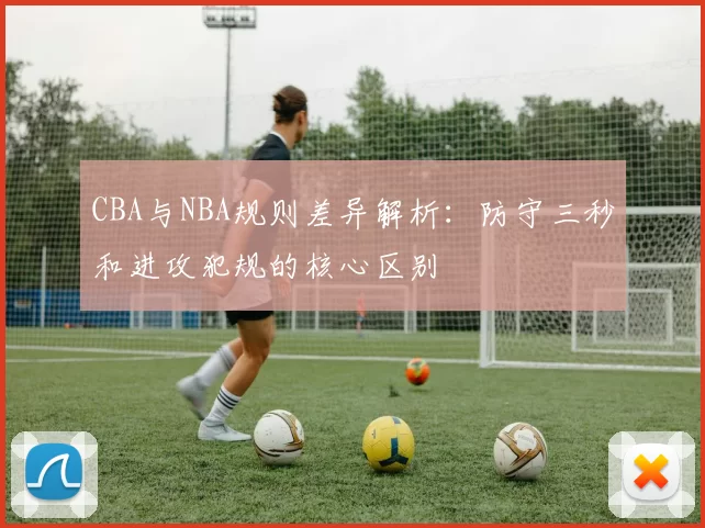 CBA与NBA规则差异解析：防守三秒和进攻犯规的核心区别
