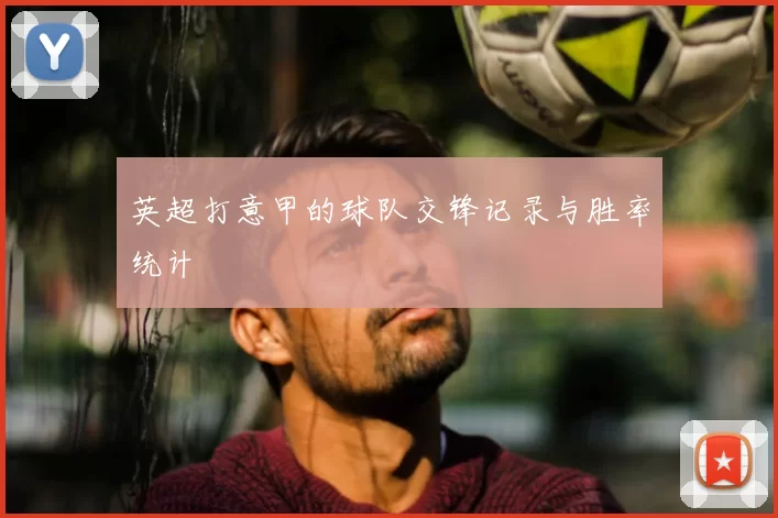 英超打意甲的球队交锋记录与胜率统计