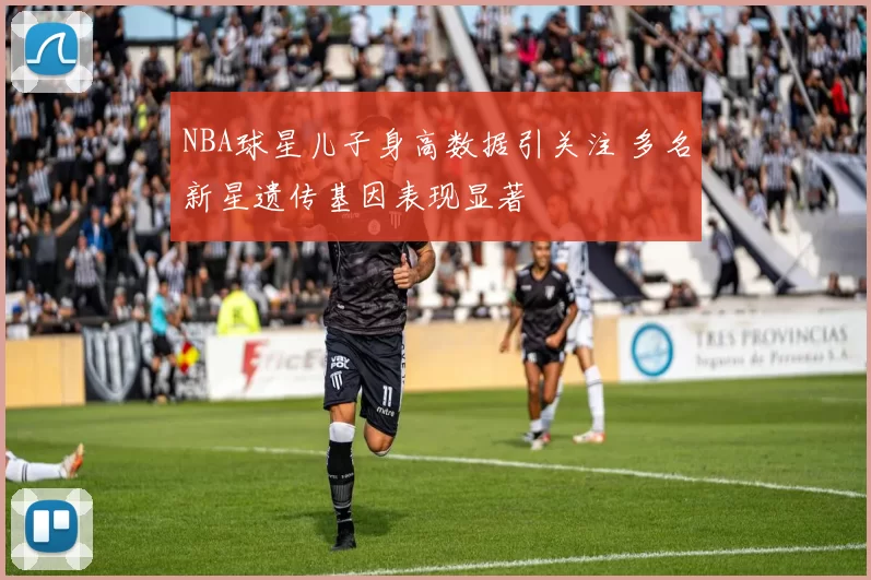 NBA球星儿子身高数据引关注 多名新星遗传基因表现显著