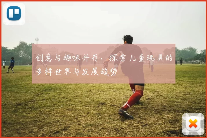 创意与趣味并存,探索儿童玩具的多样世界与发展趋势