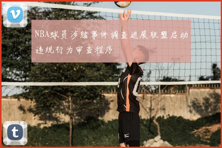 NBA球员涉赌事件调查进展联盟启动违规行为审查程序