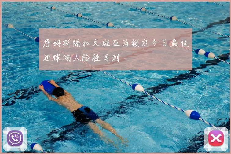 詹姆斯隔扣文班亚马锁定今日最佳进球湖人险胜马刺