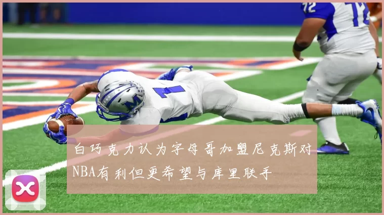 白巧克力认为字母哥加盟尼克斯对NBA有利但更希望与库里联手