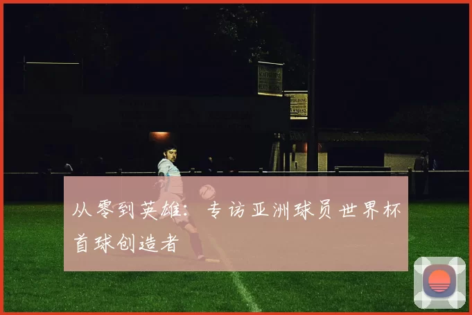 从零到英雄：专访亚洲球员世界杯首球创造者