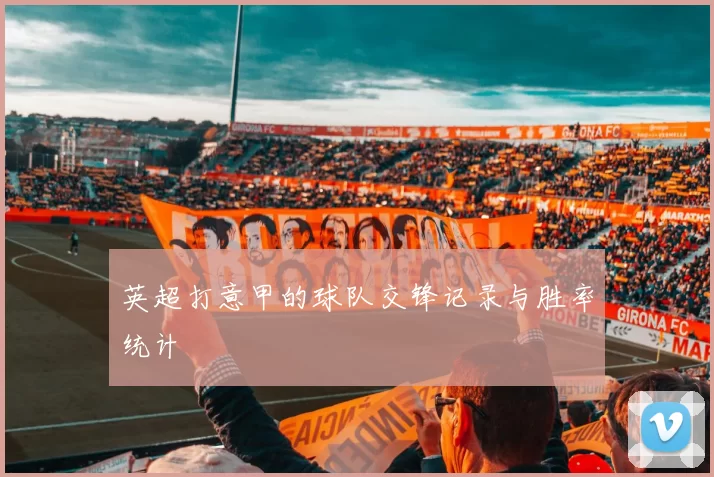 英超打意甲的球队交锋记录与胜率统计