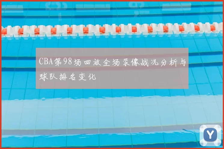 CBA第98场回放全场录像战况分析与球队排名变化
