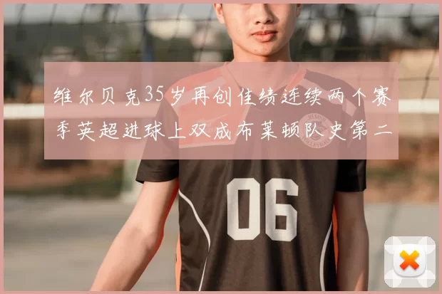 维尔贝克35岁再创佳绩连续两个赛季英超进球上双成布莱顿队史第二人