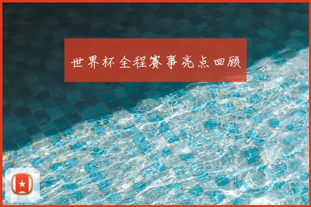 世界杯全程赛事亮点回顾