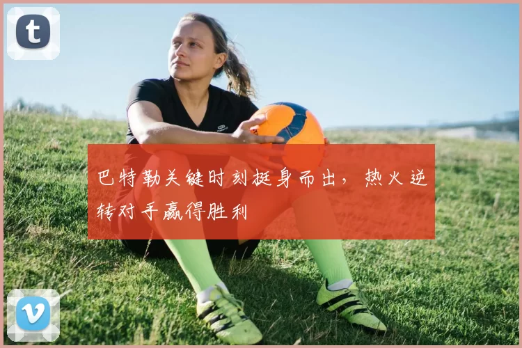 巴特勒关键时刻挺身而出,热火逆转对手赢得胜利