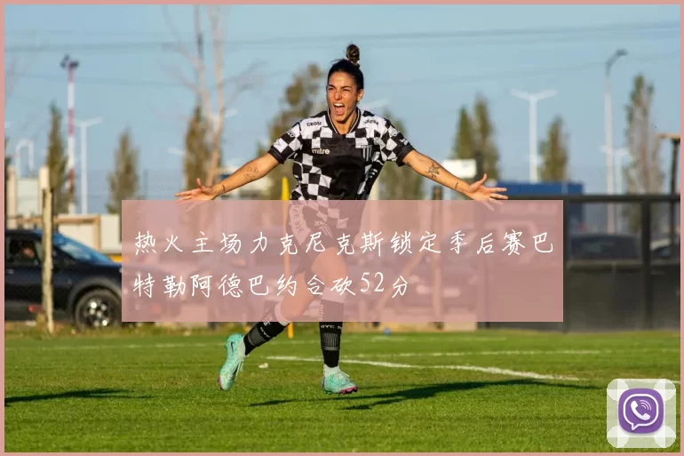 热火主场力克尼克斯锁定季后赛巴特勒阿德巴约合砍52分