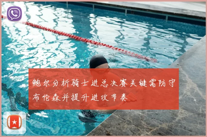 鲍尔分析骑士进总决赛关键需防守布伦森并提升进攻节奏