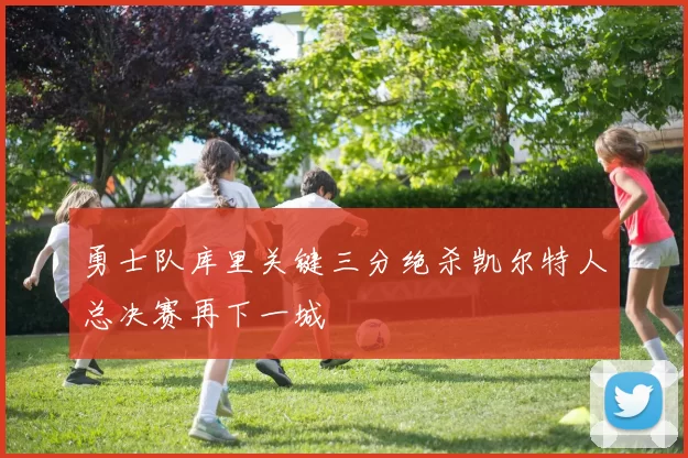 勇士队库里关键三分绝杀凯尔特人总决赛再下一城