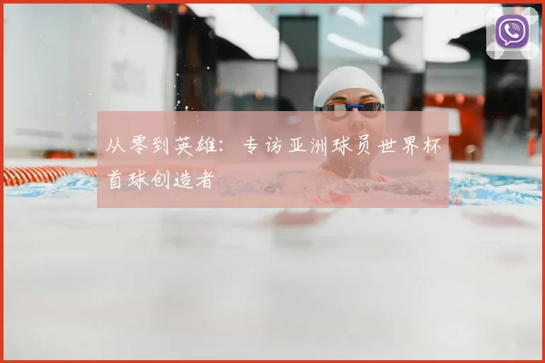 从零到英雄:专访亚洲球员世界杯首球创造者