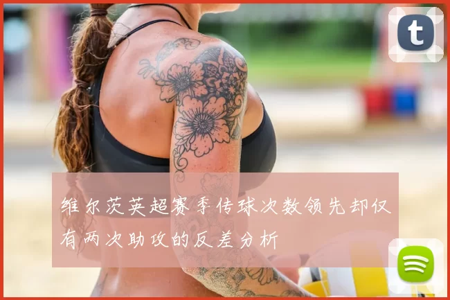 维尔茨英超赛季传球次数领先却仅有两次助攻的反差分析