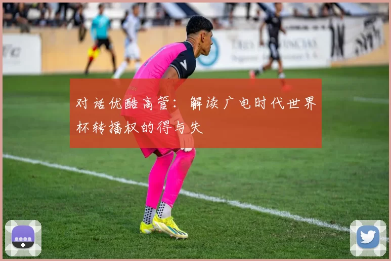 对话优酷高管：解读广电时代世界杯转播权的得与失