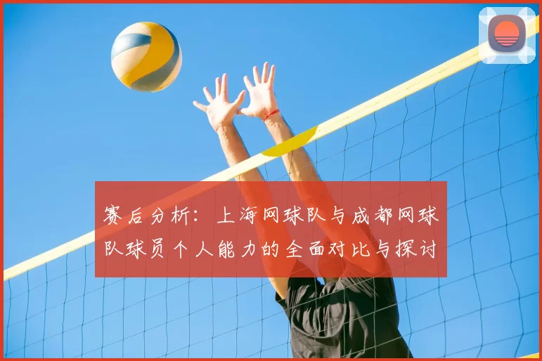 赛后分析：上海网球队与成都网球队球员个人能力的全面对比与探讨