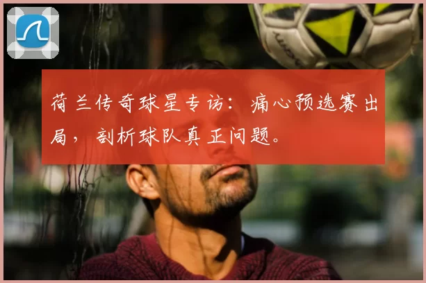荷兰传奇球星专访：痛心预选赛出局，剖析球队真正问题。