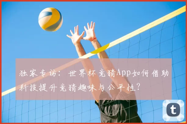 独家专访：世界杯竞猜App如何借助科技提升竞猜趣味与公平性？