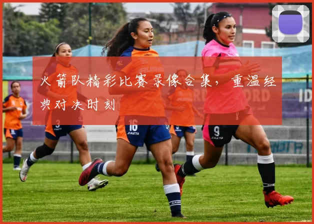 火箭队精彩比赛录像合集,重温经典对决时刻