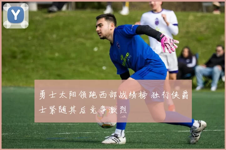勇士太阳领跑西部战绩榜 独行侠爵士紧随其后竞争激烈