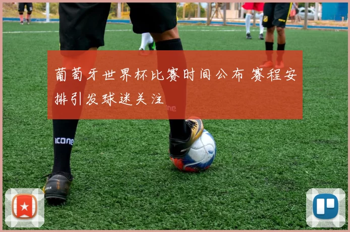 葡萄牙世界杯比赛时间公布 赛程安排引发球迷关注