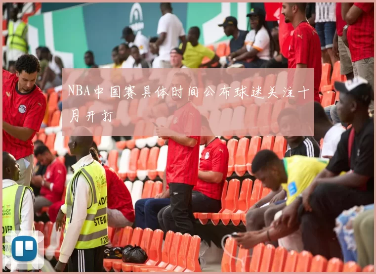 NBA中国赛具体时间公布球迷关注十月开打