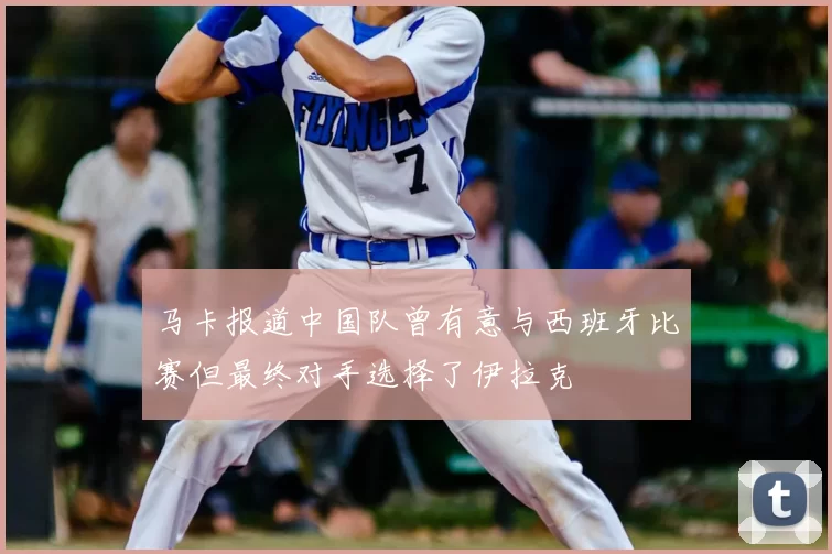 马卡报道中国队曾有意与西班牙比赛但最终对手选择了伊拉克