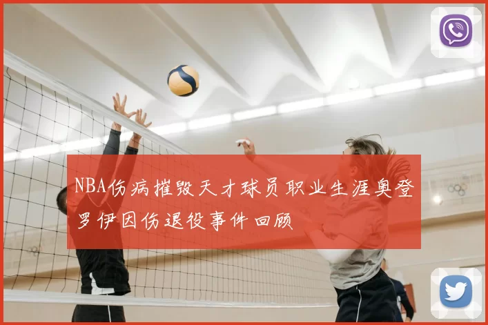 NBA伤病摧毁天才球员职业生涯奥登罗伊因伤退役事件回顾