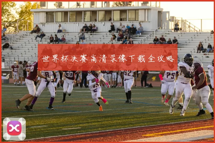 世界杯决赛高清录像下载全攻略