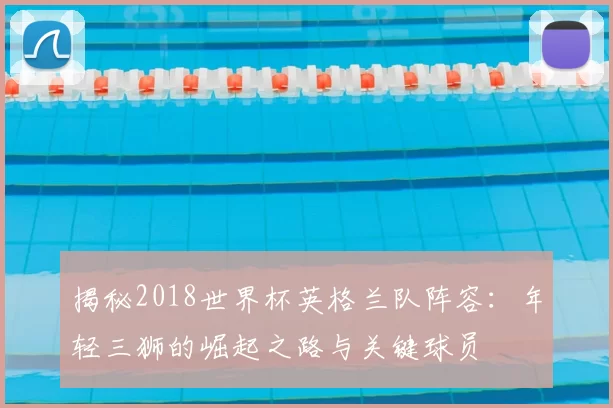 揭秘2018世界杯英格兰队阵容:年轻三狮的崛起之路与关键球员