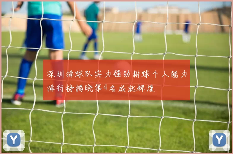 深圳排球队实力强劲排球个人能力排行榜揭晓第4名成就辉煌