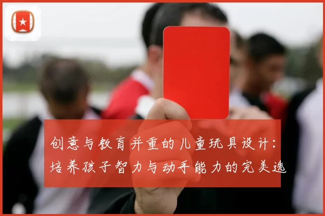 创意与教育并重的儿童玩具设计：培养孩子智力与动手能力的完美选择