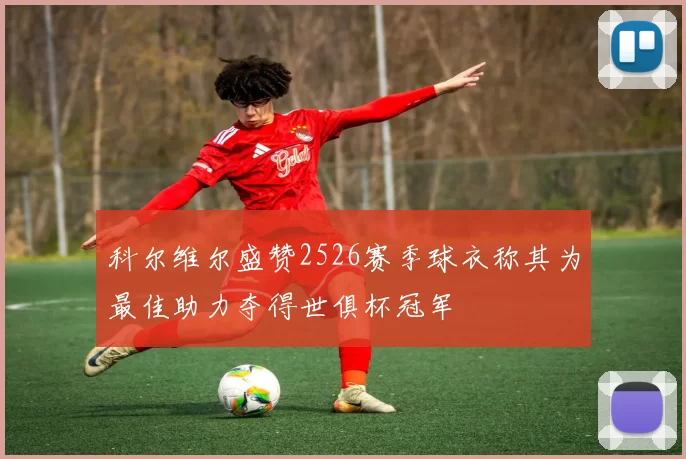 科尔维尔盛赞2526赛季球衣称其为最佳助力夺得世俱杯冠军
