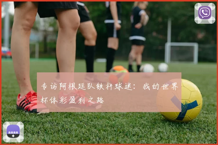 专访阿根廷队铁杆球迷：我的世界杯体彩盈利之路