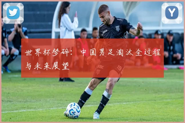 世界杯梦碎：中国男足淘汰全过程与未来展望