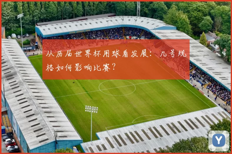 从历届世界杯用球看发展:几号规格如何影响比赛?