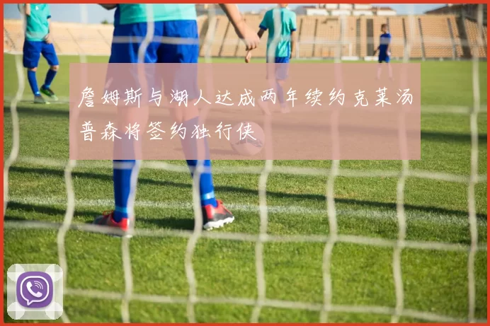 詹姆斯与湖人达成两年续约克莱汤普森将签约独行侠