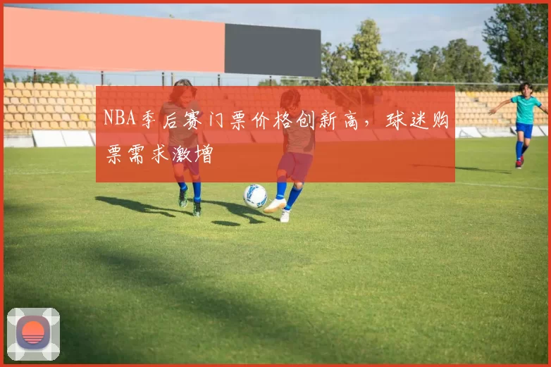 NBA季后赛门票价格创新高,球迷购票需求激增