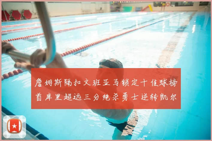 詹姆斯隔扣文班亚马锁定十佳球榜首库里超远三分绝杀勇士逆转凯尔特人