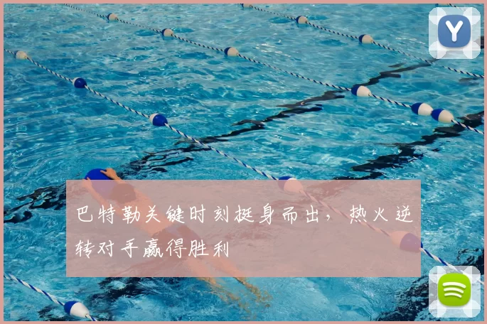 巴特勒关键时刻挺身而出，热火逆转对手赢得胜利